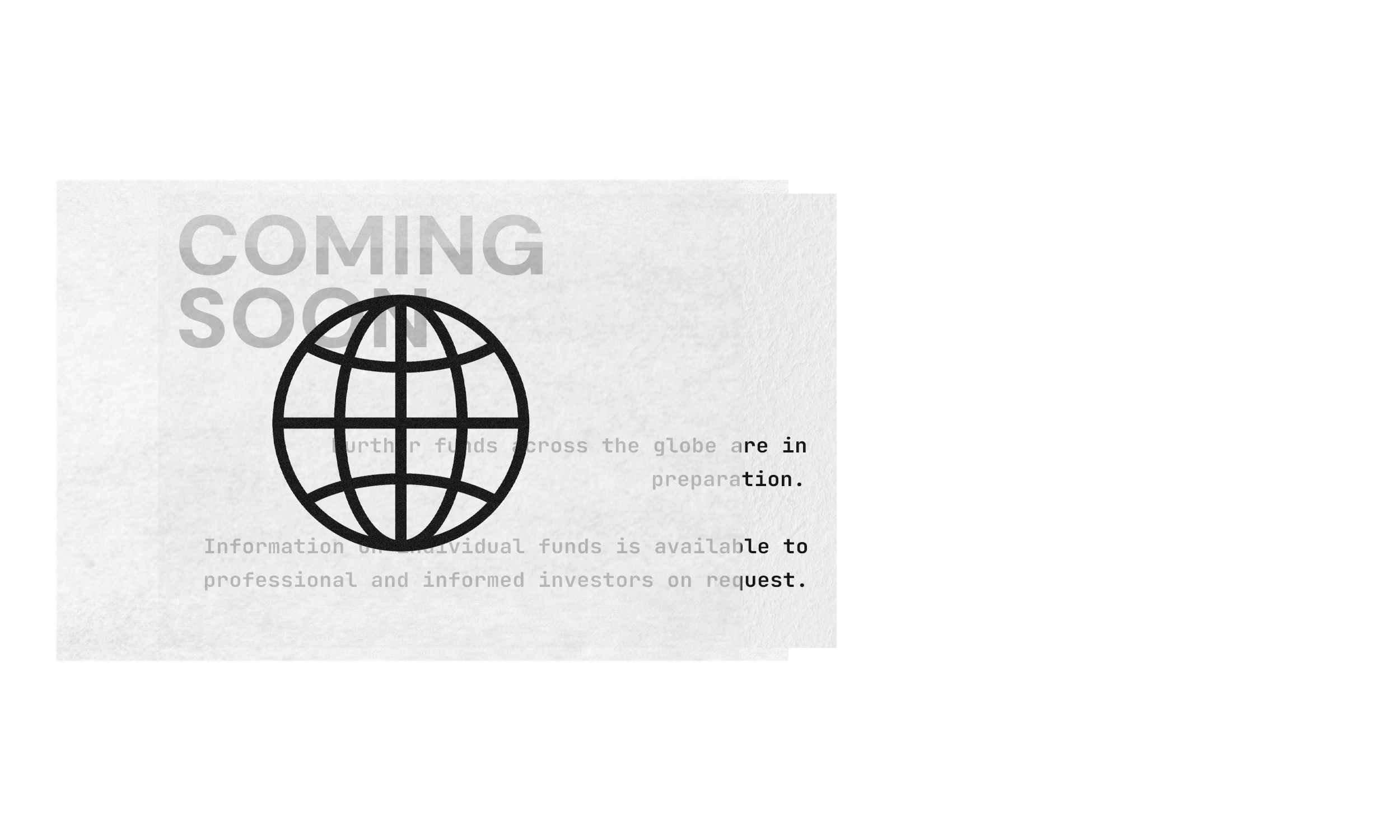 Coming soon — further funds across the globe are in preparation. Information on individual funds is available to professional and informed investors on request.